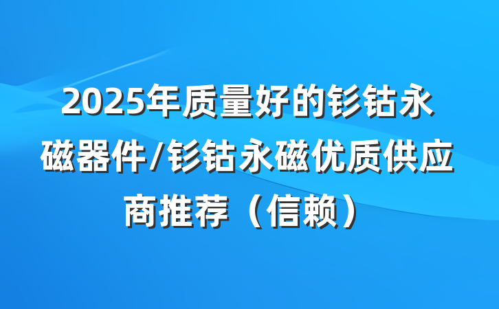 2025年质量好的钐钴永磁器件/钐钴永磁优质供应商推荐(信赖)