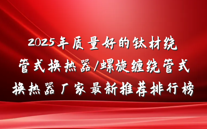 2025年质量好的钛材绕管式换热器/螺旋缠绕管式换热器厂家最新推荐排行榜