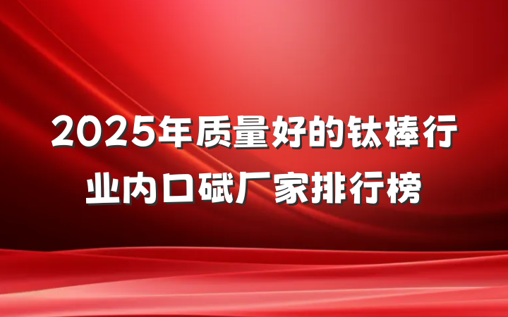 2025年质量好的钛棒行业内口碑厂家排行榜