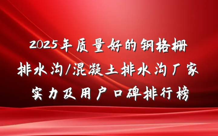 2025年质量好的钢格栅排水沟/混凝土排水沟厂家实力及用户口碑排行榜