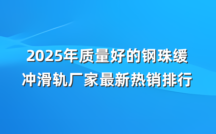 2025年质量好的钢珠缓冲滑轨厂家最新热销排行