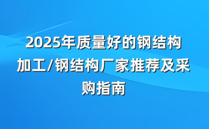 2025年质量好的钢结构加工/钢结构厂家推荐及采购指南