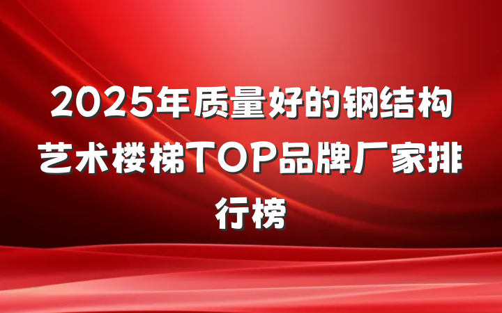 2025年质量好的钢结构艺术楼梯TOP品牌厂家排行榜