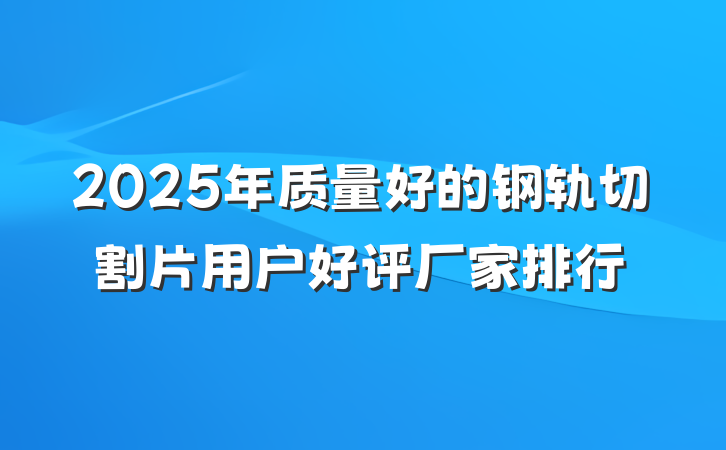 2025年质量好的钢轨切割片用户好评厂家排行