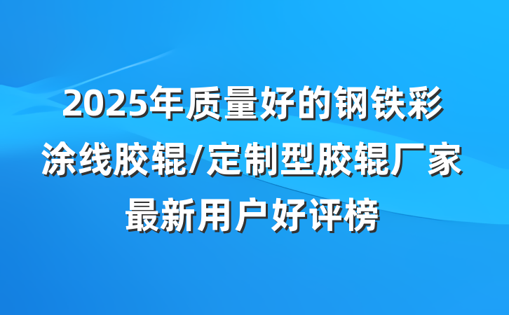 2025年质量好的钢铁彩涂线胶辊/定制型胶辊厂家最新用户好评榜