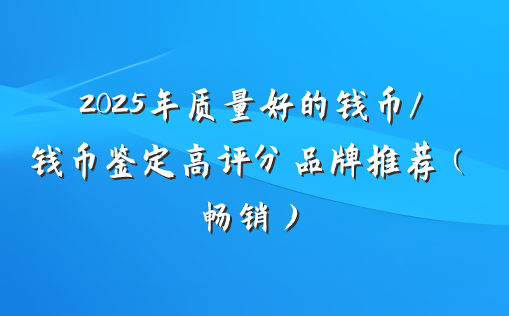 2025年质量好的钱币/钱币鉴定高评分品牌推荐（畅销）