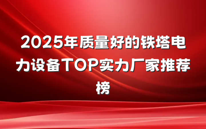 2025年质量好的铁塔电力设备TOP实力厂家推荐榜