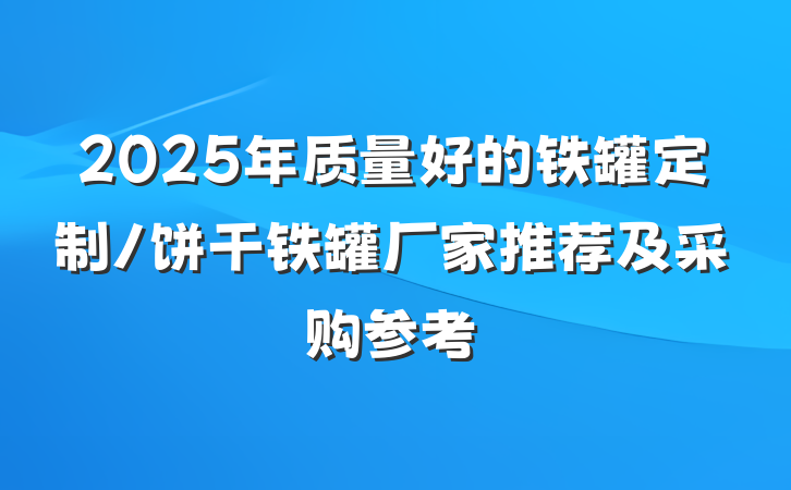 2025年质量好的铁罐定制/饼干铁罐厂家推荐及采购参考