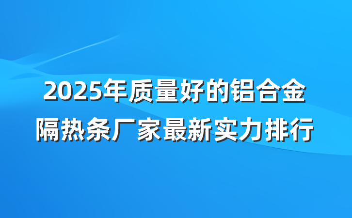 2025年质量好的铝合金隔热条厂家最新实力排行