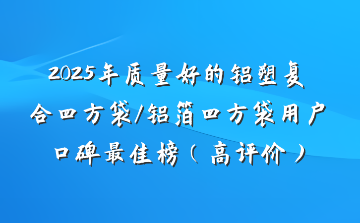 2025年质量好的铝塑复合四方袋/铝箔四方袋用户口碑最佳榜(高评价)