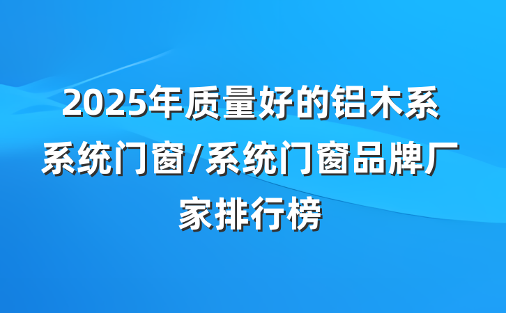 2025年质量好的铝木系系统门窗/系统门窗品牌厂家排行榜