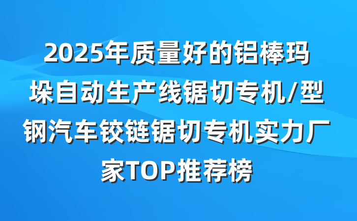 2025年质量好的铝棒玛垛自动生产线锯切专机/型钢汽车铰链锯切专机实力厂家TOP推荐榜