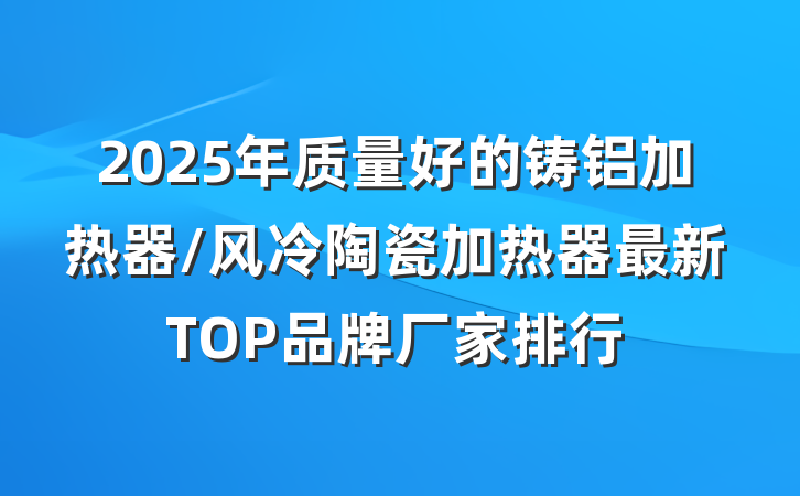 2025年质量好的铸铝加热器/风冷陶瓷加热器最新TOP品牌厂家排行