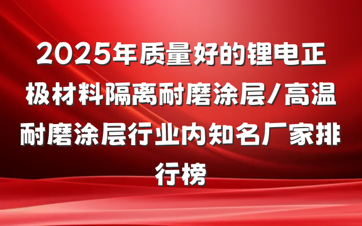 2025年质量好的锂电正极材料隔离耐磨涂层/高温耐磨涂层行业内知名厂家排行榜