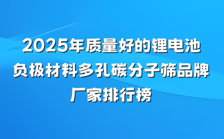 2025年质量好的锂电池负极材料多孔碳分子筛品牌厂家排行榜