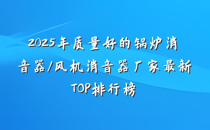2025年质量好的锅炉消音器/风机消音器厂家最新TOP排行榜