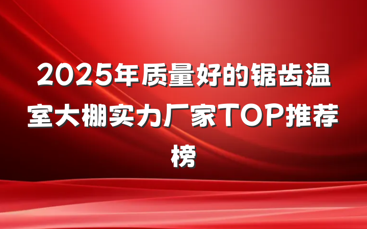 2025年质量好的锯齿温室大棚实力厂家TOP推荐榜