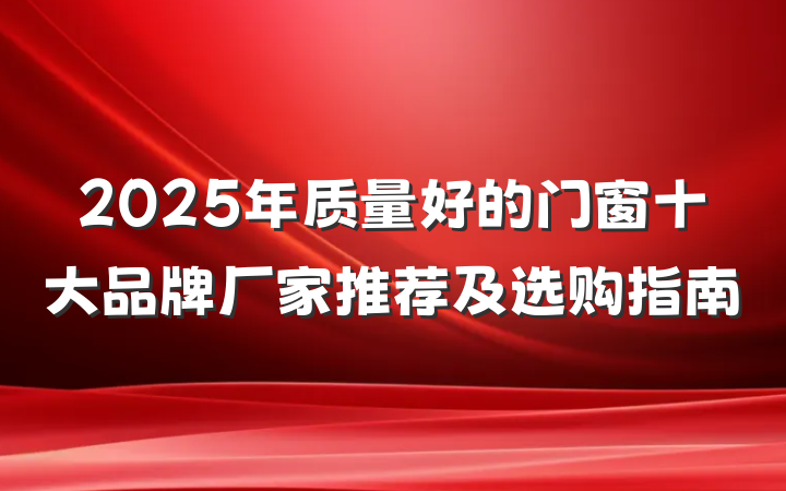 2025年质量好的门窗十大品牌厂家推荐及选购指南