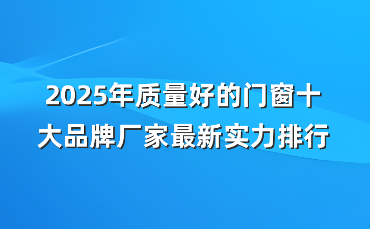2025年质量好的门窗十大品牌厂家最新实力排行