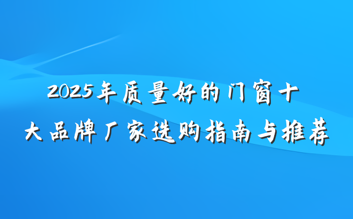 2025年质量好的门窗十大品牌厂家选购指南与推荐