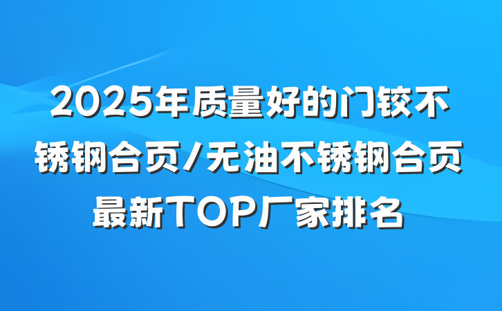 2025年质量好的门铰不锈钢合页/无油不锈钢合页最新TOP厂家排名