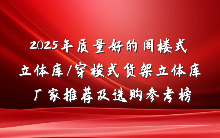2025年质量好的阁楼式立体库/穿梭式货架立体库厂家推荐及选购参考榜