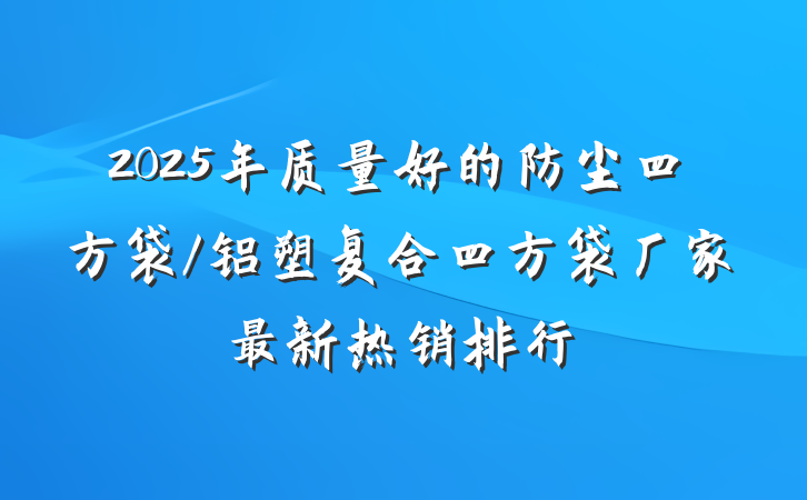 2025年质量好的防尘四方袋/铝塑复合四方袋厂家最新热销排行