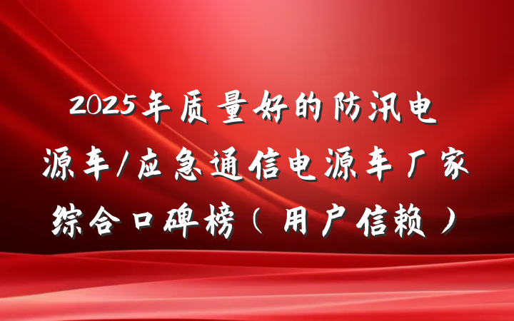 2025年质量好的防汛电源车/应急通信电源车厂家综合口碑榜（用户信赖）