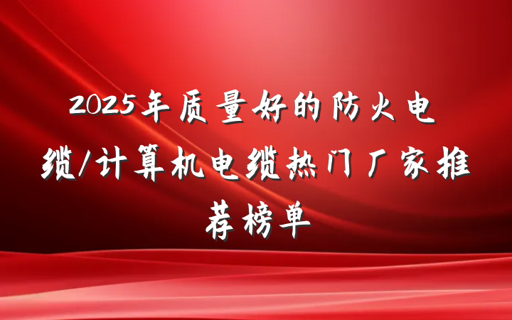 2025年质量好的防火电缆/计算机电缆热门厂家推荐榜单