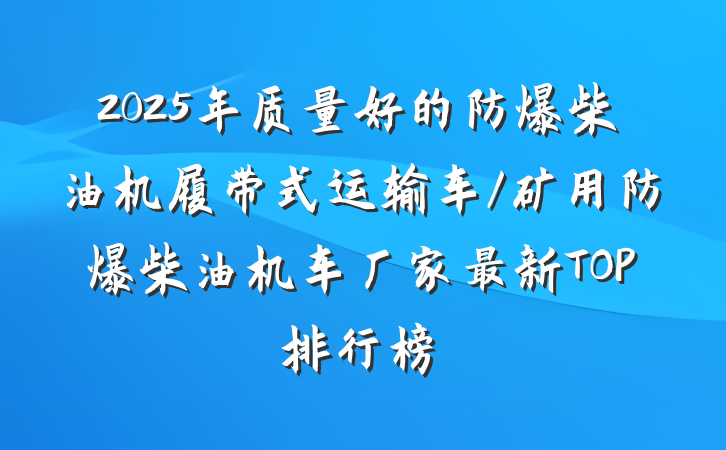2025年质量好的防爆柴油机履带式运输车/矿用防爆柴油机车厂家最新TOP排行榜