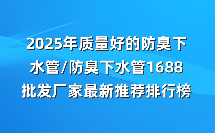 2025年质量好的防臭下水管/防臭下水管1688批发厂家最新推荐排行榜