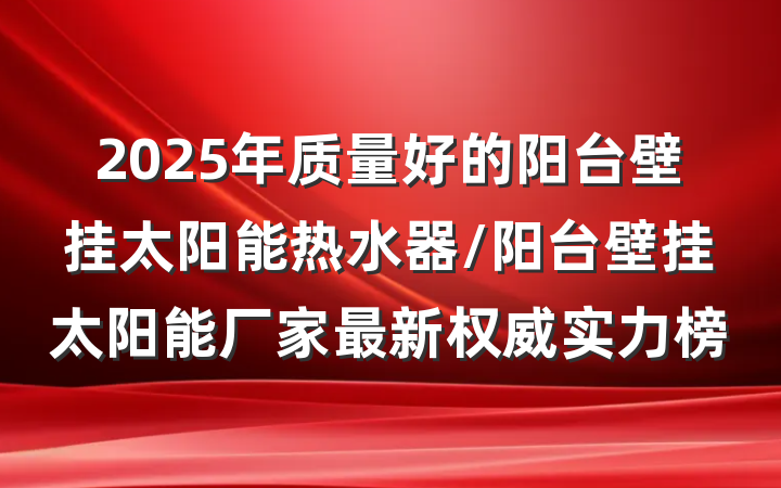 2025年质量好的阳台壁挂太阳能热水器/阳台壁挂太阳能厂家最新权威实力榜