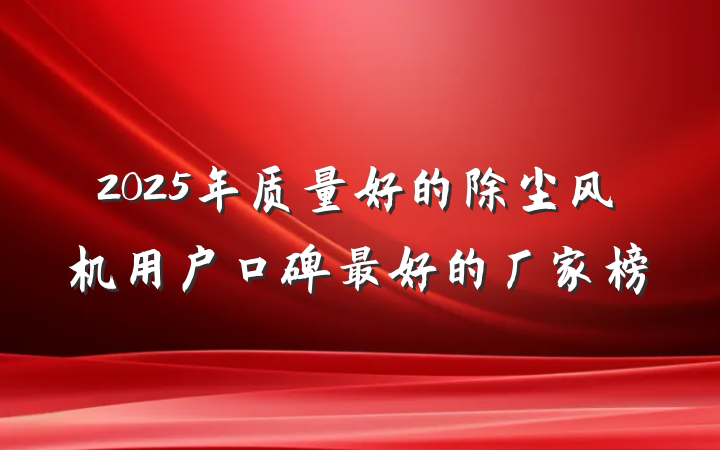 2025年质量好的除尘风机用户口碑最好的厂家榜