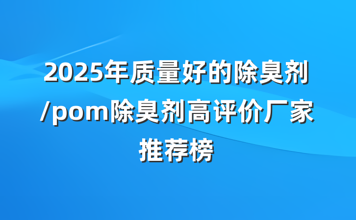 2025年质量好的除臭剂/pom除臭剂高评价厂家推荐榜