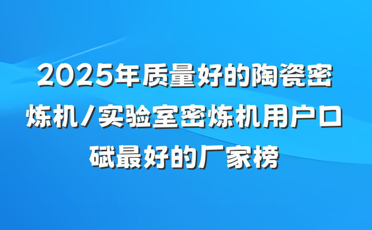 2025年质量好的陶瓷密炼机/实验室密炼机用户口碑最好的厂家榜
