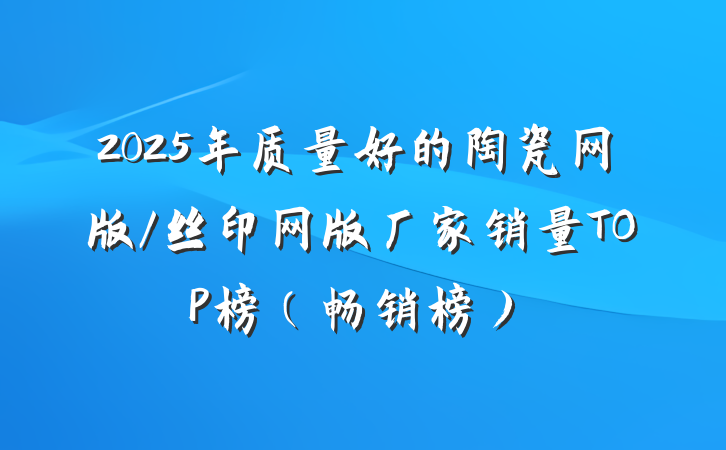 2025年质量好的陶瓷网版/丝印网版厂家销量TOP榜（畅销榜）
