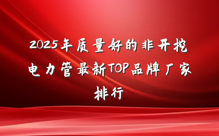 2025年质量好的非开挖电力管最新TOP品牌厂家排行