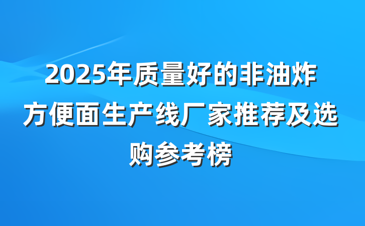 2025年质量好的非油炸方便面生产线厂家推荐及选购参考榜