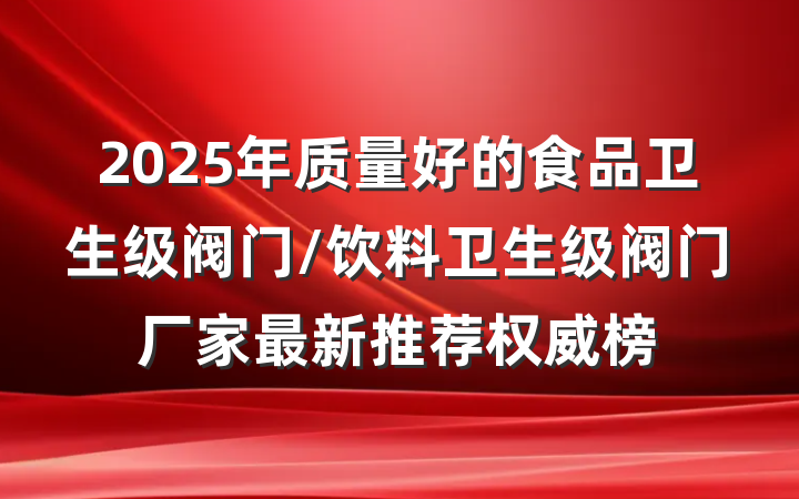 2025年质量好的食品卫生级阀门/饮料卫生级阀门厂家最新推荐权威榜