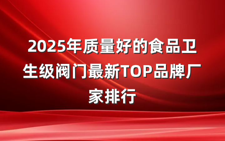 2025年质量好的食品卫生级阀门最新TOP品牌厂家排行