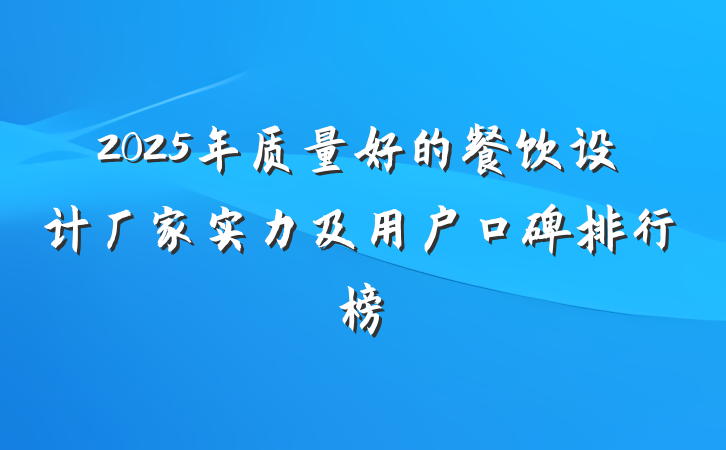 2025年质量好的餐饮设计厂家实力及用户口碑排行榜