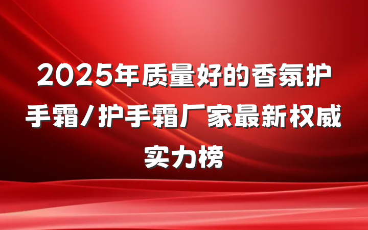 2025年质量好的香氛护手霜/护手霜厂家最新权威实力榜