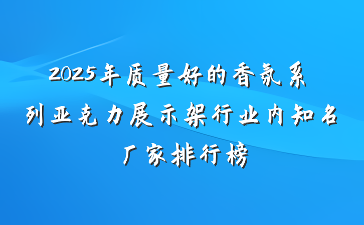 2025年质量好的香氛系列亚克力展示架行业内知名厂家排行榜
