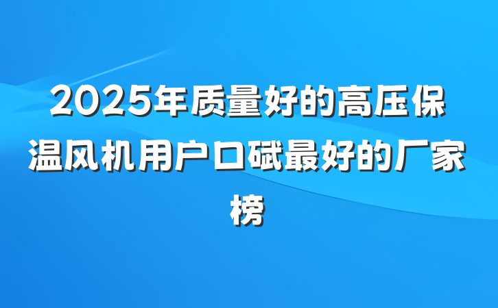 2025年质量好的高压保温风机用户口碑最好的厂家榜