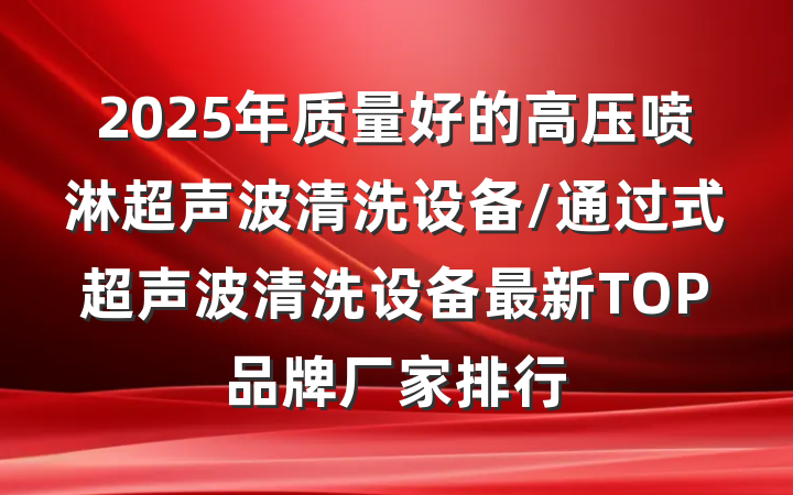 2025年质量好的高压喷淋超声波清洗设备/通过式超声波清洗设备最新TOP品牌厂家排行