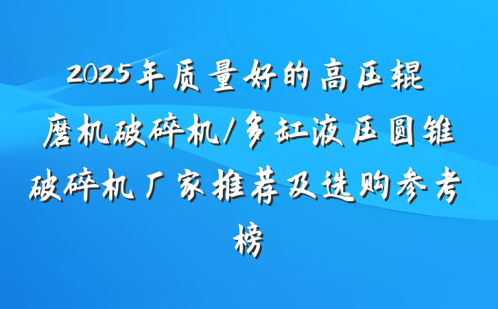 2025年质量好的高压辊磨机破碎机/多缸液压圆锥破碎机厂家推荐及选购参考榜