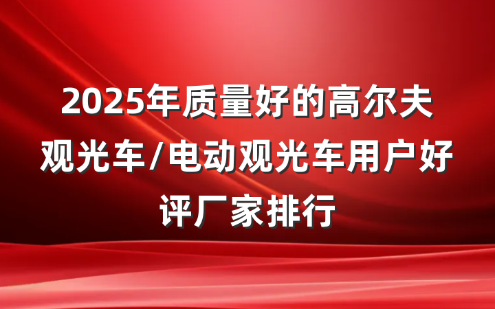2025年质量好的高尔夫观光车/电动观光车用户好评厂家排行
