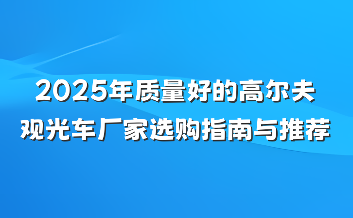 2025年质量好的高尔夫观光车厂家选购指南与推荐