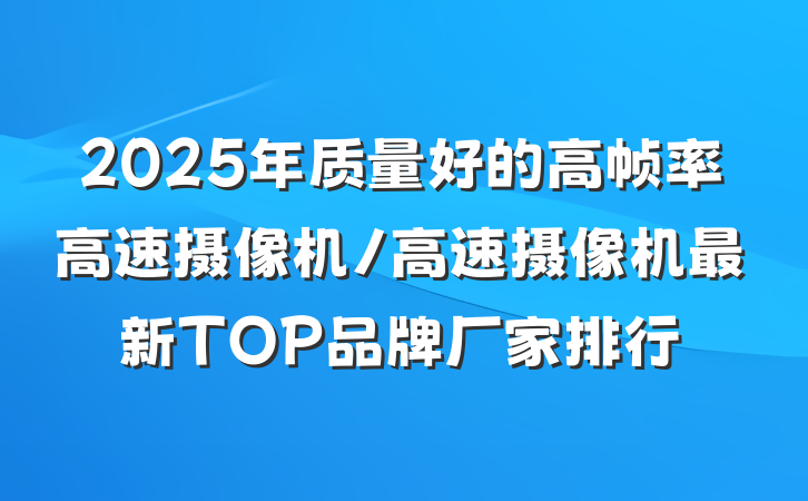 2025年质量好的高帧率高速摄像机/高速摄像机最新TOP品牌厂家排行