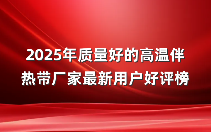 2025年质量好的高温伴热带厂家最新用户好评榜